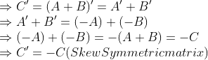\\ \Rightarrow $ C'=(A+B)'=A'+B' \\$ \Rightarrow $ A'+B'=(-A)+(-B) \\$ \Rightarrow $ (-A)+(-B)=-(A+B)=-C \\$ \Rightarrow $ C'=-C $ $(Skew Symmetric matrix)