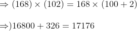 \ Rightarrow (168)	imes (102)=168	imes (100+2)\ \Rightarrow)16800+326=17176