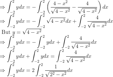 \\ \Rightarrow \int_{-2}^{2} y d x=-\int_{-2}^{2}\left(\frac{4-x^{2}}{\sqrt{4-x^{2}}}-\frac{4}{\sqrt{4-x^{2}}}\right) d x \\ \Rightarrow \int_{-2}^{2} y d x=-\int_{-2}^{2} \sqrt{4-x^{2}} d x+\int_{-2}^{2} \frac{4}{\sqrt{4-x^{2}}} d x \\ \text { But } y=\sqrt{4-x^{2}} \\ \Rightarrow \int_{-2}^{2} y d x=-\int_{-2}^{2} y d x+\int_{-2}^{2} \frac{4}{\sqrt{4-x^{2}}} d x \\ \Rightarrow \int_{-2}^{2} y d x+\int_{-2}^{2} y d x=\int_{-2}^{2} \frac{4}{\sqrt{4-x^{2}}} d x \\ \Rightarrow \int_{-2}^{2} y d x=2 \int_{-2}^{2} \frac{1}{\sqrt{2^{2}-x^{2}}} d x