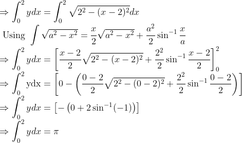 \\ \Rightarrow \int_{0}^{2} y d x=\int_{0}^{2} \sqrt{2^{2}-(x-2)^{2}} d x \\ \text { Using } \int \sqrt{a^{2}-x^{2}}=\frac{x}{2} \sqrt{a^{2}-x^{2}}+\frac{a^{2}}{2} \sin ^{-1} \frac{x}{a} \\ \Rightarrow \int_{0}^{2} y d x=\left[\frac{x-2}{2} \sqrt{2^{2}-(x-2)^{2}}+\frac{2^{2}}{2} \sin ^{-1} \frac{x-2}{2}\right]_{0}^{2} \\ \Rightarrow \int_{0}^{2} \mathrm{ydx}=\left[0-\left(\frac{0-2}{2} \sqrt{2^{2}-(0-2)^{2}}+\frac{2^{2}}{2} \sin ^{-1} \frac{0-2}{2}\right)\right]\\ \Rightarrow \int_{0}^{2} y d x=\left[-\left(0+2 \sin ^{-1}(-1)\right)\right] \\ \Rightarrow \int_{0}^{2} y d x=\pi \\