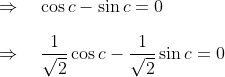 \\ \Rightarrow \quad \cos c-\sin c=0 \\\\ \Rightarrow \quad \frac{1}{\sqrt{2}} \cos c-\frac{1}{\sqrt{2}} \sin c=0 \quad
