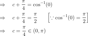 \\ \Rightarrow \quad c+\frac{\pi}{4}=\cos ^{-1}(0)\\\\ \Rightarrow \quad c+\frac{\pi}{4}=\frac{\pi}{2} \ \ \ \ \ \left[\because \cos ^{-1}(0)=\frac{\pi}{2}\right]\\\\ \Rightarrow \quad c=\frac{\pi}{4} \in(0, \pi)