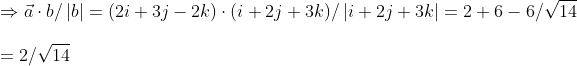 \ Rightarrow vecacdot b/left | b 
ight |=(2i+3j-2k)cdot (i+2j+3k)/left | i+2j+3k 
ight |=2+6-6/sqrt14\ \=2/sqrt14