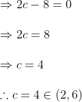 \\ \Rightarrow 2c- 8 = 0 \\\\ \Rightarrow 2c = 8 \\\\ \Rightarrow c = 4 \\\\ \therefore c = 4 \in (2,6 )