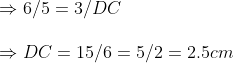 \ Rightarrow 6/5=3/DC\ \Rightarrow DC=15/6=5/2=2.5 cm