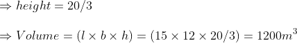 \ Rightarrow height=20/3\ \ Rightarrow Volume=(l	imes b	imes h)=(15	imes 12	imes 20/3)=1200m^3