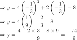 \\ \Rightarrow y=4\left(-\frac{1}{3}\right)^{2}+2\left(-\frac{1}{3}\right)-8$ \\$\Rightarrow y=4\left(\frac{1}{9}\right)-\frac{2}{3}-8$ \\$\Rightarrow \mathrm{y}=\frac{4-2 \times 3-8 \times 9}{9}=-\frac{74}{9}$