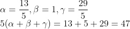 \\ \alpha=\frac{13}{5}, \beta=1, \gamma=\frac{29}{5}\\ 5(\alpha+\beta+\gamma)=13+5+29=47