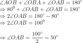 \\ \angle AOB + \angle OBA + \angle OAB = 180^{\circ}\\ \Rightarrow 80^0 + \angle OAB + \angle OAB = 180^{\circ}\\ \Rightarrow 2\angle OAB = 180^{\circ} -80^{\circ}\\ \Rightarrow 2\angle OAB = 100^0\\\\ \Rightarrow \angle OAB = \frac{100^{\circ}}{2}=50^{\circ}
