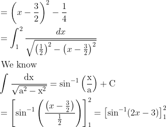 \\ \begin{aligned} &=\left(x-\frac{3}{2}\right)^{2}-\frac{1}{4}\\ &=\int_{1}^{2} \frac{d x}{\sqrt{\left(\frac{1}{2}\right)^{2}-\left(x-\frac{3}{2}\right)^{2}}}\\ &\text { We know }\\ &\int \frac{\mathrm{dx}}{\sqrt{\mathrm{a}^{2}-\mathrm{x}^{2}}}=\sin ^{-1}\left(\frac{\mathrm{x}}{\mathrm{a}}\right)+\mathrm{C}\\ &=\left[\sin ^{-1}\left(\frac{\left(x-\frac{3}{2}\right)}{\frac{1}{2}}\right)\right]_{1}^{2}=\left[\sin ^{-1}(2 x-3)\right]_{1}^{2} \end{aligned}