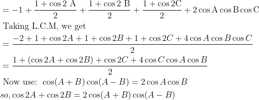 \\ \begin{aligned} &=-1+\frac{1+\cos 2 \mathrm{~A}}{2}+\frac{1+\cos 2 \mathrm{~B}}{2}+\frac{1+\cos 2 \mathrm{C}}{2}+2 \cos \mathrm{A} \cos \mathrm{B} \cos \mathrm{C}\\ &\text { Taking L.C.M, we get }\\ &=\frac{-2+1+\cos 2 A+1+\cos 2 B+1+\cos 2 C+4 \cos A \cos B \cos C}{2}\\ &=\frac{1+(\cos 2 A+\cos 2 B)+\cos 2 C+4 \cos C \cos A \cos B}{2}\\ &\text { Now use: } \cos (A+B) \cos (A-B)=2 \cos A \cos B\\ &so, \cos 2 A+\cos 2 B=2 \cos (A+B) \cos (A-B) \end{aligned}