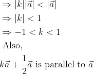 \\ \begin{aligned} &\Rightarrow|k||\vec{a}|<|\vec{a}|\\ &\Rightarrow|k|<1\\ &\Rightarrow-1<k<1\\ &\text { Also, }\\ &k \vec{a}+\frac{1}{2} \vec{a} \text { is parallel to } \vec{a} \end{aligned}