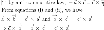 \\ \begin{aligned} &\left[\because\right. \text { by anti-commutative law, }-\vec{a} \times \vec{c}=\vec{c} \times \vec{a}_{]}\\ &\text { From equations (i) and (ii), we have }\\ &\overrightarrow{\mathrm{a}} \times \overrightarrow{\mathrm{b}}=\overrightarrow{\mathrm{c}} \times \overrightarrow{\mathrm{a}} \text { and } \overrightarrow{\mathrm{b}} \times \overrightarrow{\mathrm{c}}=\overrightarrow{\mathrm{c}} \times \overrightarrow{\mathrm{a}}\\ &\Rightarrow \vec{a} \times \overrightarrow{\mathrm{b}}=\overrightarrow{\mathrm{b}} \times \overrightarrow{\mathrm{c}}=\overrightarrow{\mathrm{c}} \times \overrightarrow{\mathrm{a}} \end{aligned}
