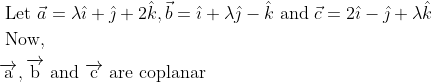 \\ \begin{aligned} &\text { Let } \vec{a}=\lambda \hat{\imath}+\hat{\jmath}+2 \hat{k}, \vec{b}=\hat{\imath}+\lambda \hat{\jmath}-\hat{k} \text { and } \vec{c}=2 \hat{\imath}-\hat{\jmath}+\lambda \hat{k}\\ &\text { Now, }\\ &\overrightarrow{\mathrm{a}}, \overrightarrow{\mathrm{b}} \text { and } \overrightarrow{\mathrm{c}} \text { are coplanar } \end{aligned}