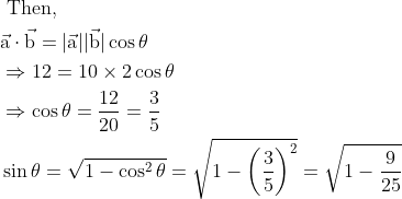 \\ \begin{aligned} &\text { Then, }\\ &\vec{\mathrm{a}} \cdot \vec{\mathrm{b}}=|\vec{\mathrm{a}}||\vec{\mathrm{b}}| \cos \theta\\ &\Rightarrow 12=10 \times 2 \cos \theta\\ &\Rightarrow \cos \theta=\frac{12}{20}=\frac{3}{5}\\ &\sin \theta=\sqrt{1-\cos ^{2} \theta}=\sqrt{1-\left(\frac{3}{5}\right)^{2}}=\sqrt{1-\frac{9}{25}} \end{aligned}