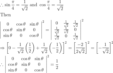 \\ \begin{aligned} &\therefore \sin \frac{\pi}{4}=\frac{1}{\sqrt{2}} \text { and } \cos \frac{\pi}{4}=\frac{1}{\sqrt{2}}\\ &\text { Then }\\ &\left|\begin{array}{ccc} 0 & \cos \theta & \sin \theta \\ \cos \theta & \sin \theta & 0 \\ \sin \theta & 0 & \cos \theta \end{array}\right|^{2}=\left|\begin{array}{ccc} 0 & \frac{1}{\sqrt{2}} & \frac{1}{\sqrt{2}} \\ \frac{1}{\sqrt{2}} & \frac{1}{\sqrt{2}} & 0 \\ \frac{1}{\sqrt{2}} & 0 & \frac{1}{\sqrt{2}} \end{array}\right|^{2}\\ &\Rightarrow\left[0-\frac{1}{\sqrt{2}}\left(\frac{1}{2}\right)+\frac{1}{\sqrt{2}}\left(-\frac{1}{2}\right)\right]^{2}=\left[\frac{-2}{2 \sqrt{2}}\right]^{2}=\left[-\frac{1}{\sqrt{2}}\right]^{2}\\ &\therefore\left|\begin{array}{ccc} 0 & \cos \theta & \sin \theta \\ \cos \theta & \sin \theta & 0 \\ \sin \theta & 0 & \cos \theta \end{array}\right|^{2}=\frac{1}{2} \end{aligned}