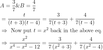 \\ \begin{aligned} &A=\frac{3}{7} \& B=\frac{4}{7}\\ &=\frac{t}{(t+3)(t-4)}=\frac{3}{7(t+3)}+\frac{4}{7(t-4)}\\ &\Rightarrow\text { Now put } t=x^{2} \text { back in the above eq. }\\ &\Rightarrow\frac{x^{2}}{x^{4}-x^{2}-12}=\frac{3}{7\left(x^{2}+3\right)}+\frac{4}{7\left(x^{2}-4\right)} \end{aligned}