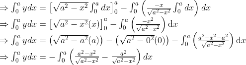 \\ \begin{array}{l} \Rightarrow \int_{0}^{a} y d x=\left[\sqrt{a^{2}-x^{2}} \int_{0}^{a} d x\right]_{0}^{a}-\int_{0}^{a}\left(\frac{-x}{\sqrt{a^{2}-x^{2}}} \int_{0}^{a} d x\right) d x \\ \Rightarrow \int_{0}^{a} y d x=\left[\sqrt{a^{2}-x^{2}}(x)\right]_{0}^{a}-\int_{0}^{a}\left(\frac{-x^{2}}{\sqrt{a^{2}-x^{2}}}\right) \mathrm{d} x \\ \Rightarrow \int_{0}^{a} y d x=\left(\sqrt{a^{2}-a^{2}}(a)\right)-\left(\sqrt{a^{2}-0^{2}}(0)\right)-\int_{0}^{a}\left(\frac{a^{2}-x^{2}-a^{2}}{\sqrt{a^{2}-x^{2}}}\right) \mathrm{d} x \\ \Rightarrow \int_{0}^{a} y d x=-\int_{0}^{a}\left(\frac{a^{2}-x^{2}}{\sqrt{a^{2}-x^{2}}}-\frac{a^{2}}{\sqrt{a^{2}-x^{2}}}\right) d x \\ \end{array}