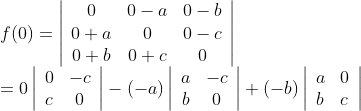 \\ \begin{array}{l} f(0)=\left|\begin{array}{ccc} 0 & 0-a & 0-b \\ 0+a & 0 & 0-c \\ 0+b & 0+c & 0 \end{array}\right| \\ =0\left|\begin{array}{cc} 0 & -c \\ c & 0 \end{array}\right|-(-a)\left|\begin{array}{cc} a & -c \\ b & 0 \end{array}\right|+(-b)\left|\begin{array}{ll} a & 0 \\ b & c \end{array}\right| \end{array}