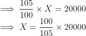 \\ \implies \frac{105}{100}\times X = 20000 \\ \implies X = \frac{100}{105}\times20000