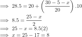 \\ \implies28.5= 20 + \left (\frac{30-5-x}{20} \right ).10 \\ \\ \implies8.5=\frac{25-x}{2} \\ \implies 25-x = 8.5(2) \\ \implies x = 25 - 17 = 8