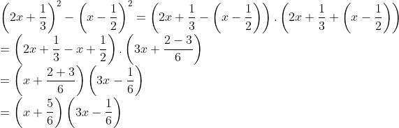 \\ \left ( 2x+\frac{1}{3} \right )^{2}-\left ( x-\frac{1}{2} \right )^{2}=\left ( 2x+\frac{1}{3}- \left ( x-\frac{1}{2} \right )\right ).\left ( 2x+\frac{1}{3}+ \left ( x-\frac{1}{2} \right )\right )\\ =\left ( 2x+\frac{1}{3}- x+\frac{1}{2} \right ).\left ( 3x+\frac{2-3}{6} \right )\\ =\left ( x+\frac{2+3}{6} \right )\left ( 3x-\frac{1}{6} \right )\\ =\left ( x+\frac{5}{6} \right )\left ( 3x-\frac{1}{6} \right )