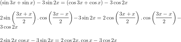 \\ \left( \sin 3x+\sin x \right) - 3\sin 2x= \left( \cos 3x+\cos x \right) - 3\cos 2x \\\\ 2\sin \left( \frac{3x+x}{2} \right) .\cos \left( \frac{3x - x}{2} \right) - 3\sin 2x =2\cos \left( \frac{3x+x}{2} \right) .\cos \left( \frac{3x - x}{2} \right) - 3\cos 2x \\\\ \text{2}\sin 2x\cos x - 3\sin 2x=2\cos 2x.\cos x - 3\cos 2x~~ \\\\
