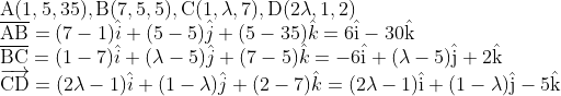\\ \mathrm{A}(1,5,35), \mathrm{B}(7,5,5), \mathrm{C}(1, \lambda, 7), \mathrm{D}(2 \lambda, 1,2) \\ \overline{\mathrm{AB}}=(7-1)\hat i+(5-5)\hat j+(5-35)\hat k=6 \hat{\mathrm{i}}-30 \hat{\mathrm{k}}\\\overline{\mathrm{BC}}=(1-7)\hat i+(\lambda-5)\hat j+(7-5)\hat k=-6 \hat{\mathrm{i}}+(\lambda-5) \hat{\mathrm{j}}+2 \hat{\mathrm{k}} \\ \overrightarrow{\mathrm{CD}}=(2\lambda-1)\hat i+(1-\lambda)\hat j+(2-7)\hat k=(2 \lambda-1) \hat{\mathrm{i}}+(1-\lambda) \hat{\mathrm{j}}-5 \hat{\mathrm{k}}