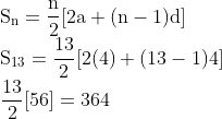 \\ \mathrm{S}_{\mathrm{n}}=\frac{\mathrm{n}}{2}[2 \mathrm{a}+(\mathrm{n}-1) \mathrm{d}] \\ \mathrm{S}_{13}=\frac{13}{2}[2(4)+(13-1) 4] \\ \frac{13}{2}[56]=364