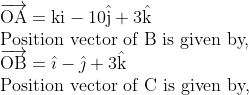 \\ \overrightarrow{\mathrm{OA}}=\mathrm{ki}-10 \hat{\mathrm{j}}+3 \hat{\mathrm{k}} \\ \text{Position vector of B is given by,} \\ \overrightarrow{\mathrm{OB}}=\hat{\imath}-\hat{\jmath}+3 \hat{\mathrm{k}}\\ \text{Position vector of } \mathrm{C} \text{ is given by,}