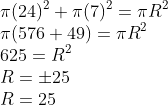 \\ \pi (24)^{2}+\pi (7)^{2}=\pi R^{2}\\ \pi(576+49)=\pi R^{2}\\ 625=R^{2}\\ R=\pm 25\\ R=25