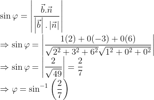 \\ \sin \varphi =\left | \frac{\vec{b}.\vec{n}}{\left |\vec{b} \right |.\left |\vec{n} \right |} \right |\\ \Rightarrow \sin \varphi=\left | \frac{1(2)+0(-3)+0(6)}{\sqrt{2^{2}+3^{2}+6^{2}}\sqrt{1^{2}+0^{2}+0^{2}}} \right |\\ \Rightarrow \sin \varphi = \left | \frac{2}{\sqrt{49}} \right |=\frac{2}{7}\\\Rightarrow \varphi =\sin^{-1}\left ( \frac{2}{7} \right )