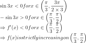 \\ \sin 3 x<0$ for $x \in\left(\frac{\pi}{3}, \frac{3 \pi}{2 \times 3}\right)$ \\$-\sin 3 x>0$ for $x \in\left(\frac{\pi}{3}, \frac{\pi}{2}\right)$ \\$\Rightarrow f^{\prime}(x)<0$ for $x \in\left(\frac{\pi}{3}, \frac{\pi}{2}\right)$ \\$\Rightarrow f(x)$ is strictly increasing on $\left(\frac{\pi}{3}, \frac{\pi}{2}\right)$