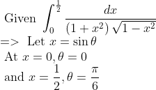\\ \text { Given } \int_{0}^{\frac{1}{2}} \frac{d x}{\left(1+x^{2}\right) \sqrt{1-x^{2}}} \\ =>\text { Let } x=\sin \theta \\ \qquad \text { At } x=0, \theta=0 \\ \text { and } x=\frac{1}{2}, \theta=\frac{\pi}{6}