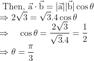 \\ \text { Then, } \vec{\mathrm{a}} \cdot \vec{\mathrm{b}}=|\vec{\mathrm{a}}||\vec{\mathrm{b}}| \cos \theta \\ \Rightarrow 2 \sqrt{3}=\sqrt{3} .4 \cos \theta \\ \Rightarrow \quad \cos \theta=\frac{2 \sqrt{3}}{\sqrt{3} .4}=\frac{1}{2} \\ \Rightarrow \theta=\frac{\pi}{3}