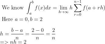 \\ \text { We know } \int_{a}^{b} f(x) d x=\lim _{h \rightarrow \infty} h \sum_{r=0}^{n-1} f(a+r h) \\ \text { Here } a=0, b=2 \\ \qquad \\ h=\frac{b-a}{n}=\frac{2-0}{n}=\frac{2}{n} \\ =>n h=2