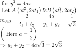\\ \text { for } y^{2}=4 a x \\ \text { Let } A\left(a t_{1}^{2}, 2 a t_{1}\right) \& B\left(a t_{2}^{2}, 2 a t_{2}\right) \\ m_{A B}=\frac{2}{t_{1}+t_{2}}=\frac{4 a}{y_{1}+y_{2}}=\frac{1}{\sqrt{3}} \\ \left(\text { Here } a=\frac{1}{2}\right) \\ \Rightarrow y_{1}+y_{2}=4 a \sqrt{3}=2 \sqrt{3}