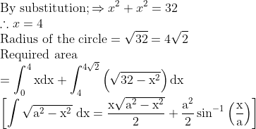 \\ \text{By substitution}; \Rightarrow x^{2}+x^{2}=32$\\ $\therefore x=4$\\ \text{Radius of the circle} $=\sqrt{32}=4 \sqrt{2}$\\ \text{Required area}\\ $=\int_{0}^{4} \mathrm{xdx}+\int_{4}^{4 \sqrt{2}}\left(\sqrt{32-\mathrm{x}^{2}}\right) \mathrm{dx}$\\ $\left[\int \sqrt{\mathrm{a}^{2}-\mathrm{x}^{2}} \mathrm{~d} \mathrm{x}=\frac{\mathrm{x} \sqrt{\mathrm{a}^{2}-\mathrm{x}^{2}}}{2}+\frac{\mathrm{a}^{2}}{2} \sin ^{-1}\left(\frac{\mathrm{x}}{\mathrm{a}}\right)\right]$