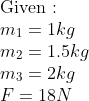 \\ \text{Given :} \\m_{1}=1kg \\ m_{2}=1.5kg \\ m_{3}=2kg \\ F=18N
