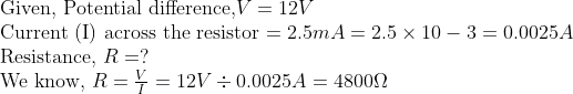 \ 	extGiven, Potential difference, V=12 V$ \ Current (I) across the resistor $=2.5 m A=2.5 	imes 10-3=0.0025 A$ \ Resistance, $R=?$ \ We know, $R=fracVI=12 V div 0.0025 A=4800 Omega