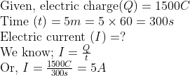 \ 	extGiven, electric charge ( Q )=1500 C$ \ Time $( t )=5 m =5 	imes 60=300 s$ \ Electric current $(I)=?$ \ We know; $I=fracQt$ \ Or, $I=frac1500 C300 s=5 A