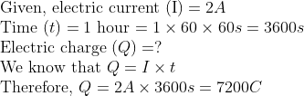 \ 	extGiven, electric current (I) =2 A$ \ Time $( t )=1$ hour $=1 	imes 60 	imes 60 s=3600 s$ \ Electric charge $( Q )=?$ \ We know that $Q=I 	imes t$ \ Therefore, $Q=2 A 	imes 3600 s=7200 C