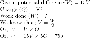 \ 	extGiven, potential difference ( V )=15 V$ \ Charge $( Q )=5 C$ \ Work done $( W )=?$ \ We know that; $V=fracWQ$ \ Or, $W=V 	imes Q$ \ Or, $W=15 V 	imes 5 C=75 J