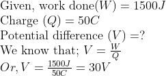 \ 	extGiven, work done ( W )=1500 J$ \ Charge $( Q )=50 C$ \ Potential difference $(V)=?$ \ We know that; $V=fracWQ$ \ $Or , V=frac1500 J 50 C=30 V