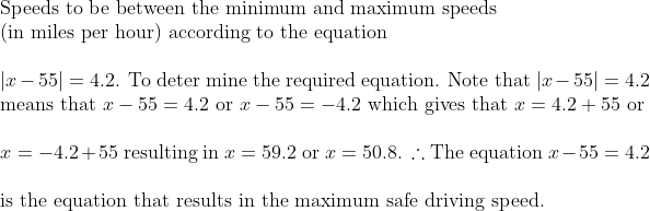\\ \text{Speeds to be between the minimum and maximum speeds} \\ \text{(in miles per hour) according to the equation} \\ \\ |x-55|=4.2$. To deter mine the required equation. Note that $|x-55|=4.2$ means that $x-55=4.2$ or $x-55=-4.2$ which gives that $x=4.2+55$ or \\ \\ $x=-4.2+55$ resulting in $x=59.2$ or $x=50.8$. $\therefore$ The equation $x-55=4.2 \\ \\ \text{is the equation that results in the maximum safe driving speed.}