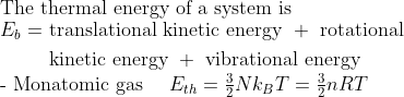 \\ \text{The thermal energy of a system is} \\ \begin{aligned} E_{ b }=& \text { translational kinetic energy }+\text { rotational } \\ & \text { kinetic energy }+\text { vibrational energy } \end{aligned}$\\ - Monatomic gas $\quad E_{ th }=\frac{3}{2} N k_{ B } T=\frac{3}{2} n R T