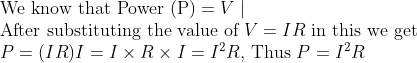 \ 	extWe know that Power (P)=V mid$ \ After substituting the value of $V=I R$ in this we get \ $P=(I R) I=I 	imes R 	imes I=I^2 R$, Thus $P=I^2 R