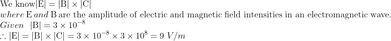 \\ \text{We know} |\mathrm{E}|=|\mathrm{B}| \times|\mathrm{C}| \\ where \ \mathrm{E} \ and \ \mathrm{B} \ \text{are the amplitude of electric and magnetic field intensities in an electromagnetic wave}. \\ Given \ \ |\mathrm{B}|=3 \times 10^{-8} \\ \therefore|\mathrm{E}|=|\mathrm{B}| \times|\mathrm{C}|=3 \times 10^{-8} \times 3 \times 10^{8}=9 \ V/m