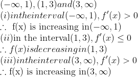 \\ {(- \infty , 1), (1,3) and (3, \infty )}\\ {(i)$ in the interval (- \infty , 1), f'(x)>0}\\ { \therefore \text{ f(x) is increasing in} (- \infty ,1)}\\ {(ii)$ \text{in the interval} (1,3), f'(x) \leq 0}\\ { \therefore $f(x) is decreasing in (1,3)}\\ {(iii) in the interval (3, \infty ), f'(x)>0}\\ { \therefore \text{f(x) is increasing in} (3, \infty )}\\