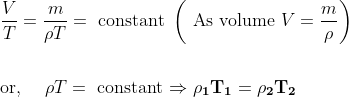 \\ {\text { } \frac{V}{T}=\frac{m}{\rho T}=\text { constant }\left(\text { As volume } V=\frac{m}{\rho}\right)} \\ \\ \\ {\text { or, } \quad \rho T=\text { constant } \\ \\ \mathbf{\Rightarrow \rho_{1} T_{1}=\rho_{2} T_{2}}}